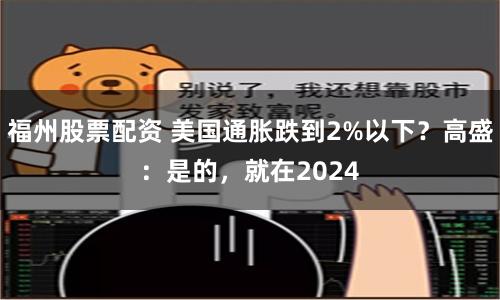 福州股票配资 美国通胀跌到2%以下？高盛：是的，就在2024