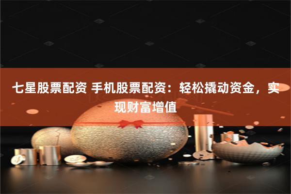 七星股票配资 手机股票配资：轻松撬动资金，实现财富增值