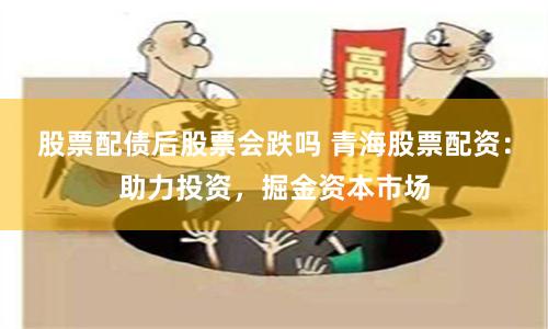 股票配债后股票会跌吗 青海股票配资：助力投资，掘金资本市场