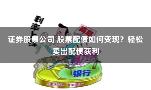 证券股票公司 股票配债如何变现？轻松卖出配债获利