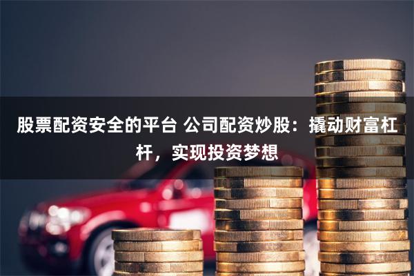 股票配资安全的平台 公司配资炒股：撬动财富杠杆，实现投资梦想