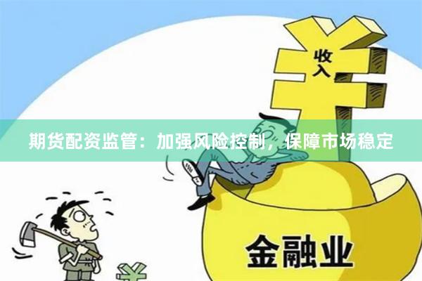 期货配资监管：加强风险控制，保障市场稳定