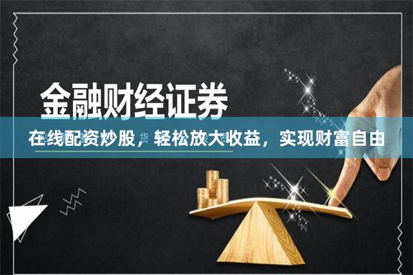 在线配资炒股，轻松放大收益，实现财富自由