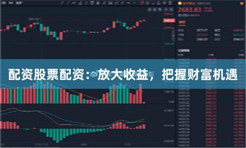 配资股票配资：放大收益，把握财富机遇