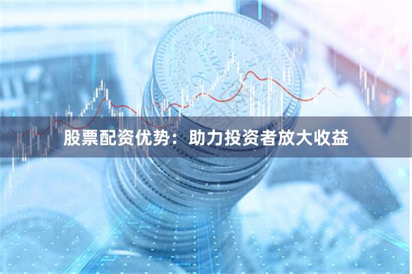 股票配资优势：助力投资者放大收益