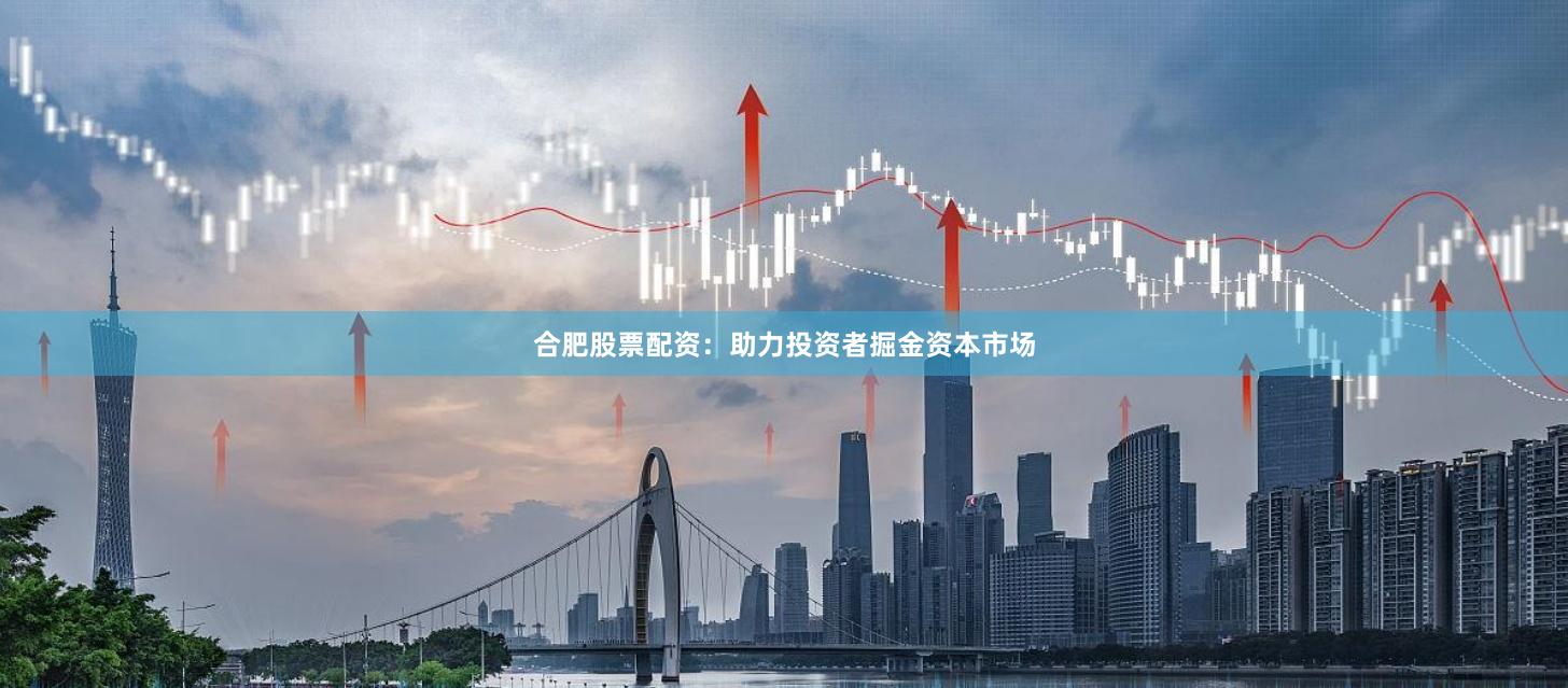 合肥股票配资：助力投资者掘金资本市场