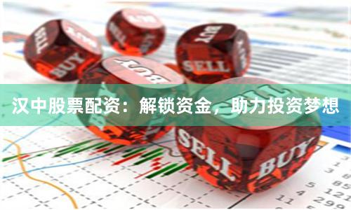 汉中股票配资：解锁资金，助力投资梦想