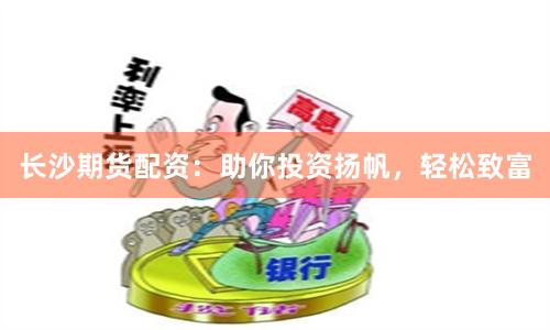 长沙期货配资：助你投资扬帆，轻松致富
