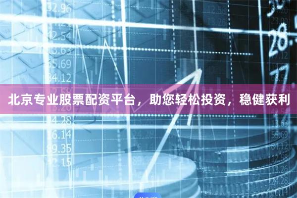 北京专业股票配资平台，助您轻松投资，稳健获利