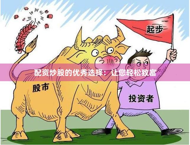 配资炒股的优秀选择：让您轻松致富