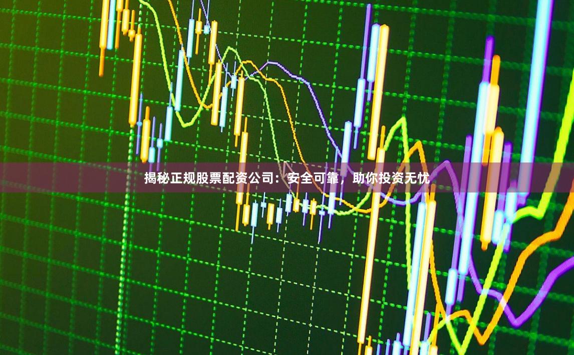 揭秘正规股票配资公司：安全可靠，助你投资无忧
