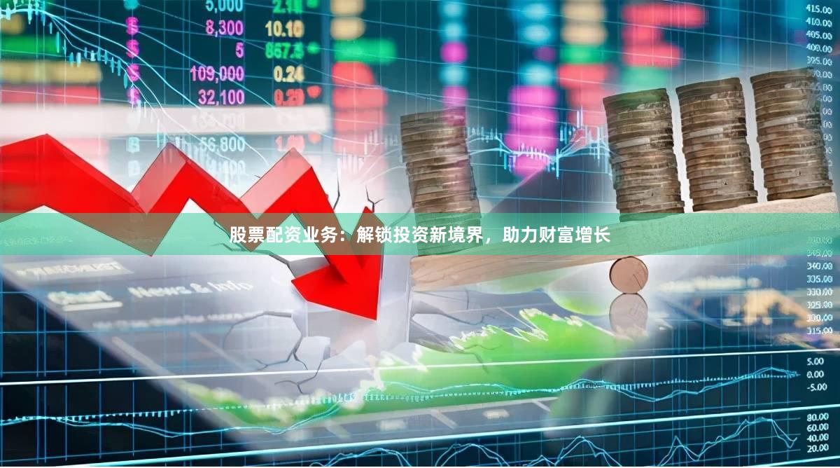 股票配资业务：解锁投资新境界，助力财富增长