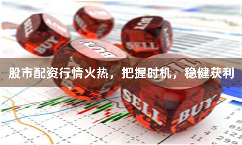 股市配资行情火热，把握时机，稳健获利
