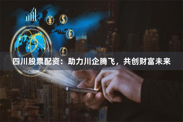 四川股票配资：助力川企腾飞，共创财富未来