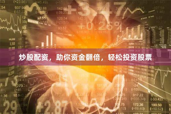 炒股配资，助你资金翻倍，轻松投资股票