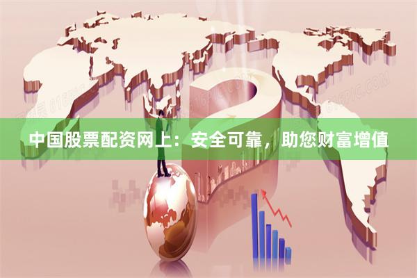 中国股票配资网上：安全可靠，助您财富增值