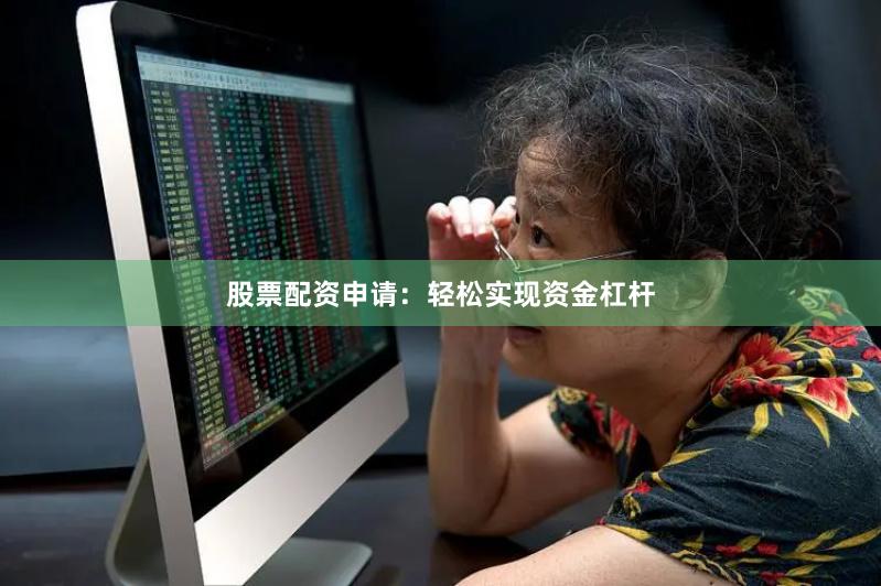 股票配资申请：轻松实现资金杠杆