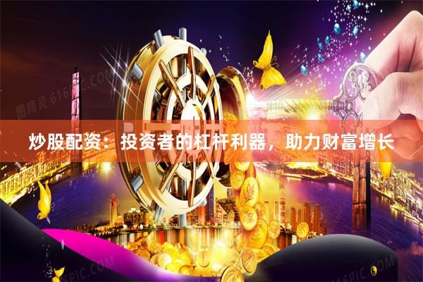 炒股配资：投资者的杠杆利器，助力财富增长
