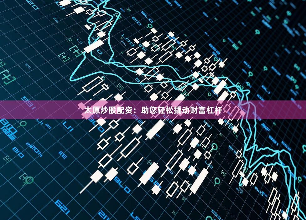太原炒股配资：助您轻松撬动财富杠杆