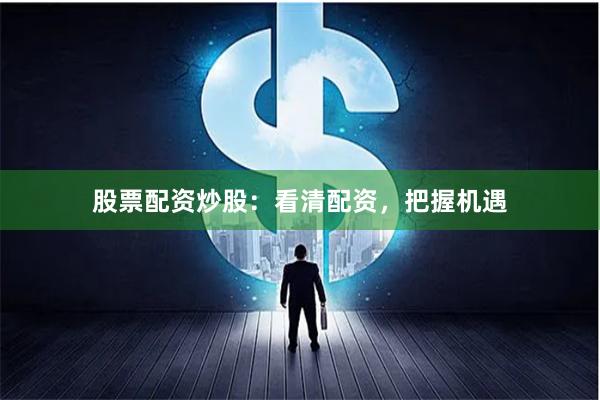 股票配资炒股：看清配资，把握机遇