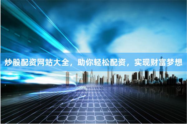 炒股配资网站大全，助你轻松配资，实现财富梦想