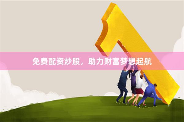 免费配资炒股，助力财富梦想起航