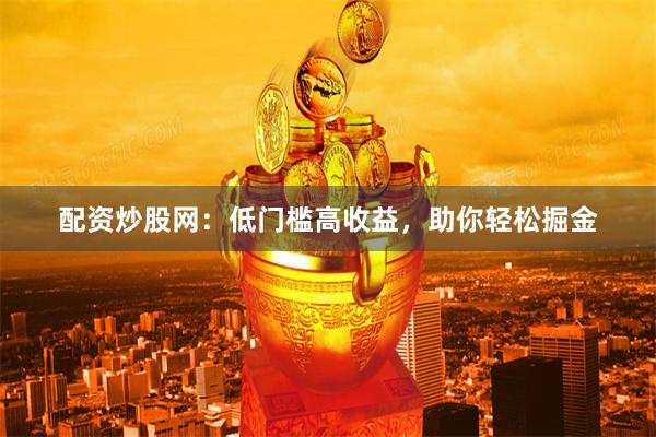 配资炒股网：低门槛高收益，助你轻松掘金