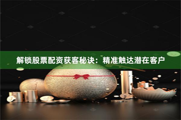 解锁股票配资获客秘诀：精准触达潜在客户
