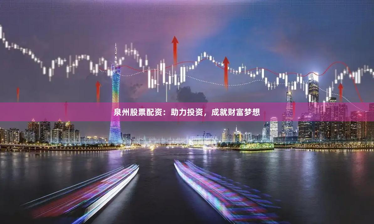 泉州股票配资：助力投资，成就财富梦想