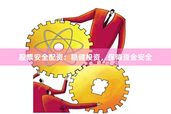 股票安全配资：稳健投资，保障资金安全