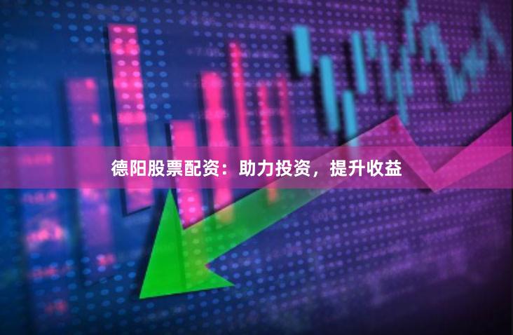 德阳股票配资：助力投资，提升收益
