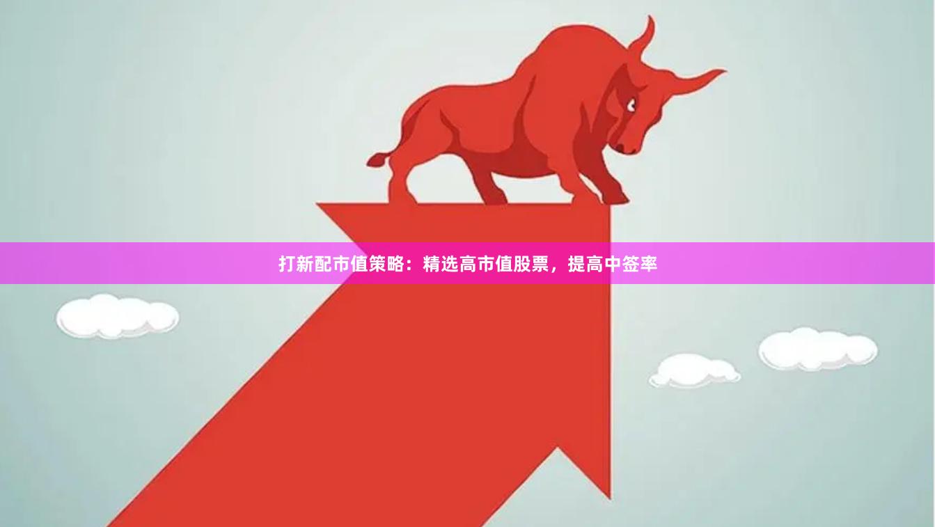 打新配市值策略：精选高市值股票，提高中签率