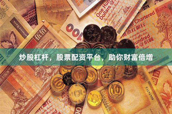 炒股杠杆，股票配资平台，助你财富倍增