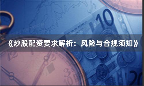 《炒股配资要求解析：风险与合规须知》