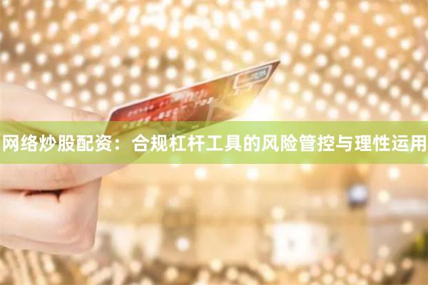 网络炒股配资：合规杠杆工具的风险管控与理性运用