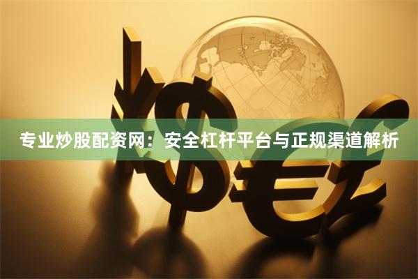 专业炒股配资网：安全杠杆平台与正规渠道解析
