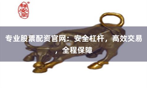 专业股票配资官网:安全杠杆,高效交易,全程保障