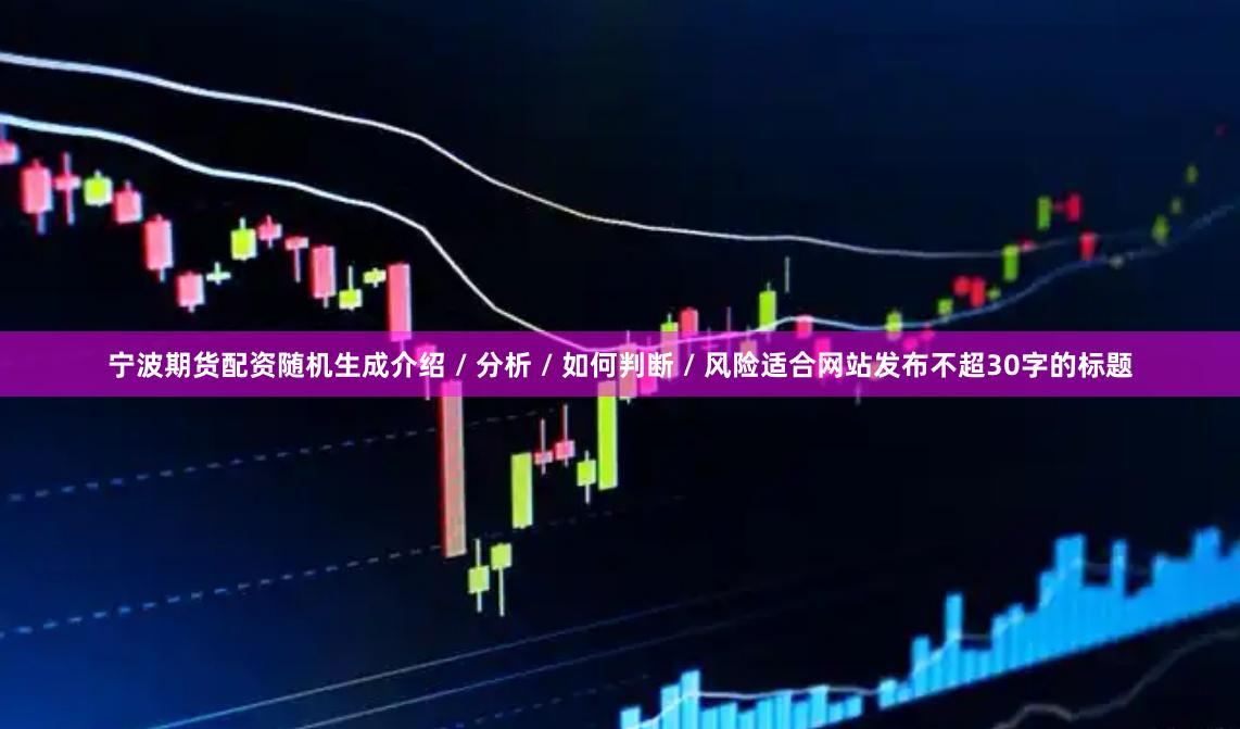宁波期货配资随机生成介绍 / 分析 / 如何判断 / 风险适合网站发布不超30字的标题