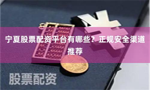宁夏股票配资平台有哪些？正规安全渠道推荐