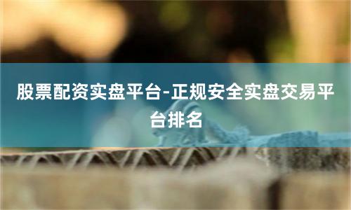 股票配资实盘平台-正规安全实盘交易平台排名