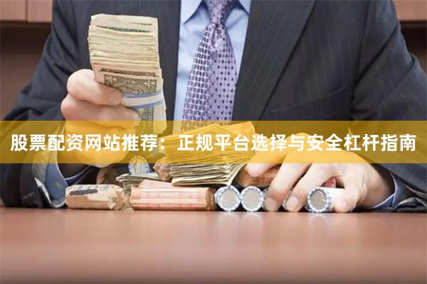 股票配资网站推荐：正规平台选择与安全杠杆指南