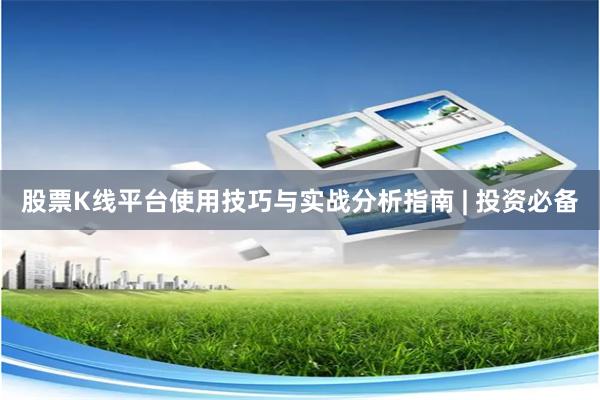 股票K线平台使用技巧与实战分析指南 | 投资必备