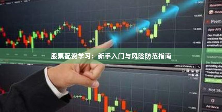 股票配资学习：新手入门与风险防范指南