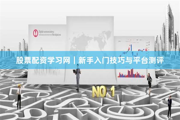 股票配资学习网｜新手入门技巧与平台测评