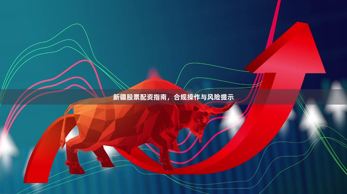 新疆股票配资指南，合规操作与风险提示