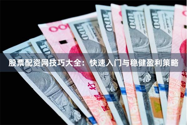 股票配资网技巧大全：快速入门与稳健盈利策略