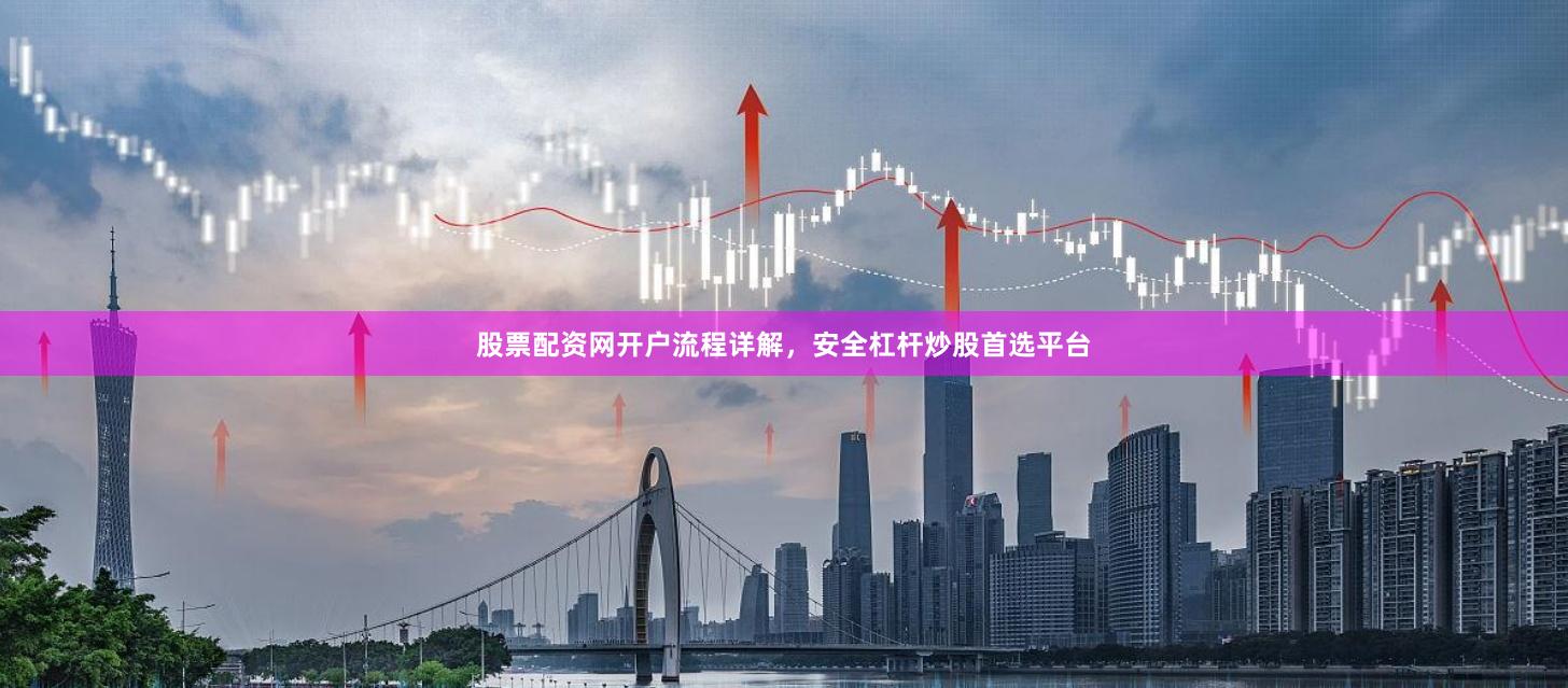 股票配资网开户流程详解，安全杠杆炒股首选平台