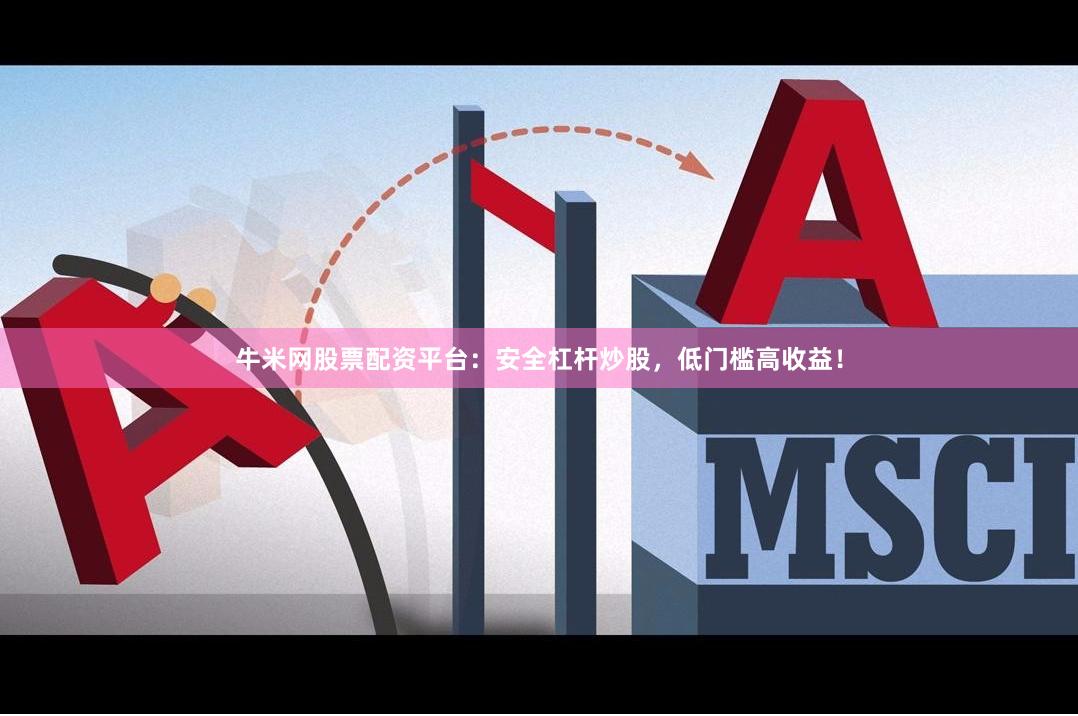 牛米网股票配资平台：安全杠杆炒股，低门槛高收益！