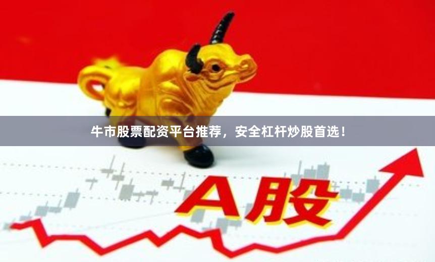 牛市股票配资平台推荐，安全杠杆炒股首选！