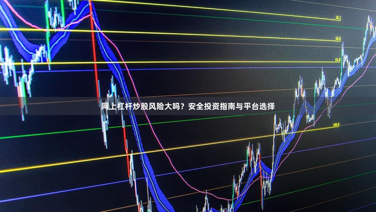 网上杠杆炒股风险大吗？安全投资指南与平台选择